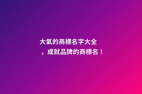 大氣的商標名字大全，成就品牌的商標名！
